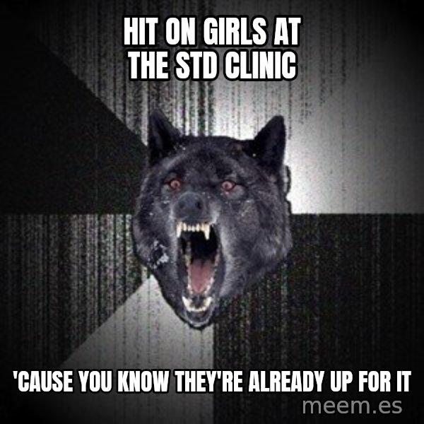 Insanity Wolf meme: hit on girls at the std clinic / 'cause you know they're already up for it