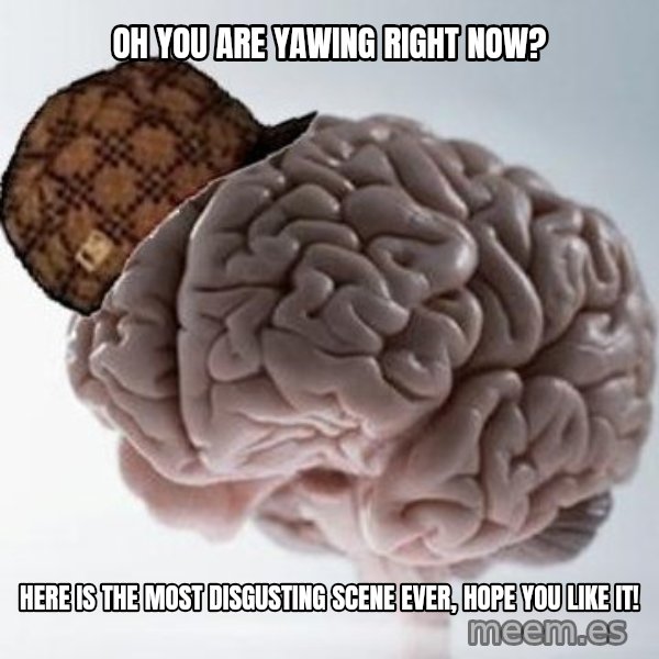 Scumbag Brain meme: oh you are yawing right now? / here is the most disgusting scene ever, hope you like it!