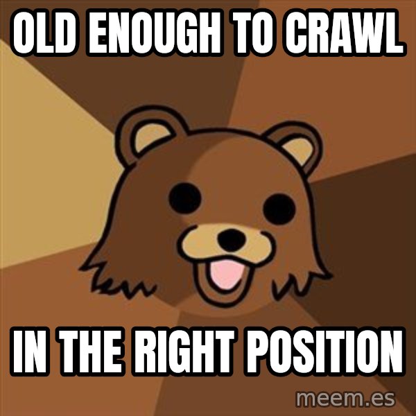 Pedobear meme: OLD ENOUGH TO CRAWL / IN THE RIGHT POSITION