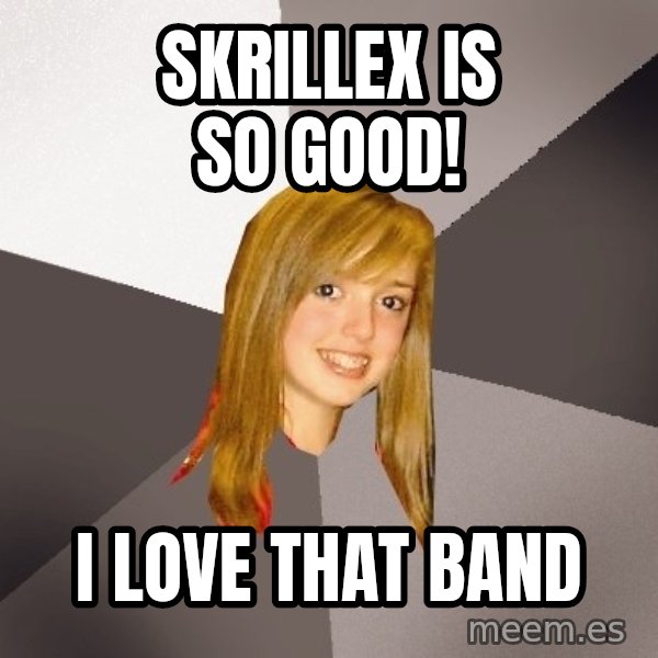 Musically Oblivious 8th Grader meme: Skrillex is so good! / i love that band