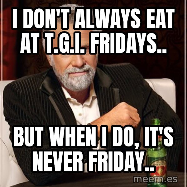 The Most Interesting Man In The World meme: I DON'T ALWAYS EAT AT T.G.I. FRIDAYS.. / BUT WHEN I DO, IT'S NEVER FRIDAY..