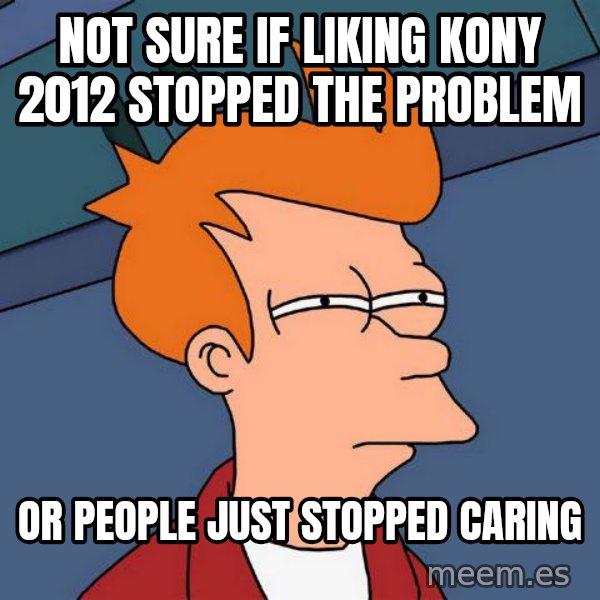 Futurama Fry meme: not sure if liking kony 2012 stopped the problem / or people just stopped caring