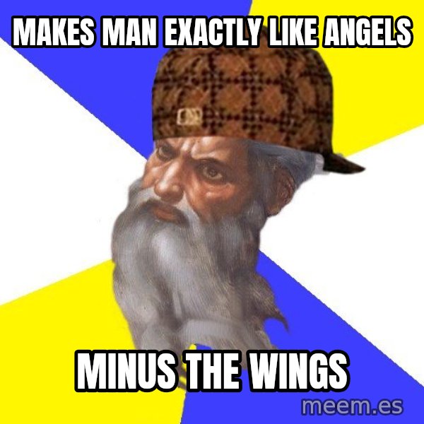 Scumbag God meme: makes man exactly like angels / Minus the wings