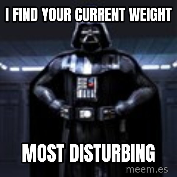 Darth Vader meme: I find your current weight / most disturbing