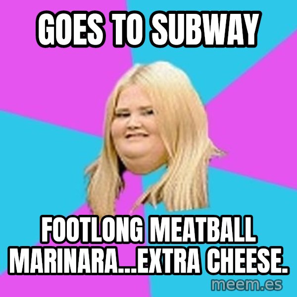 Fat Girl meme: goes to subway / Footlong meatball marinara...extra cheese.
