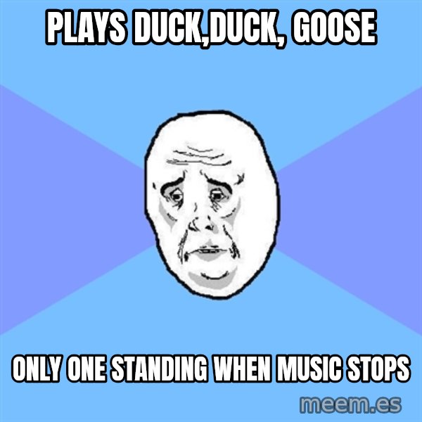 Okay Guy meme: plays duck,duck, goose / only one standing when music stops