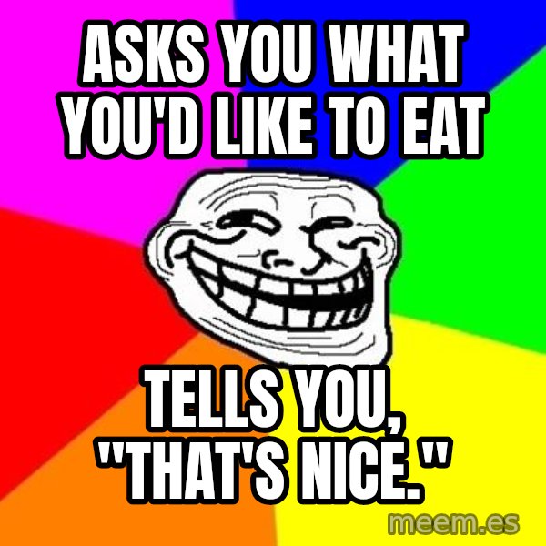 Trollface meme: Asks you what you'd like to eat / tells you, "that's nice."