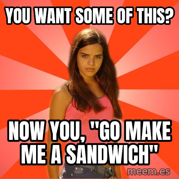 Jealous Girl meme: you want some of this? / now you, "go make me a SANDWICH"