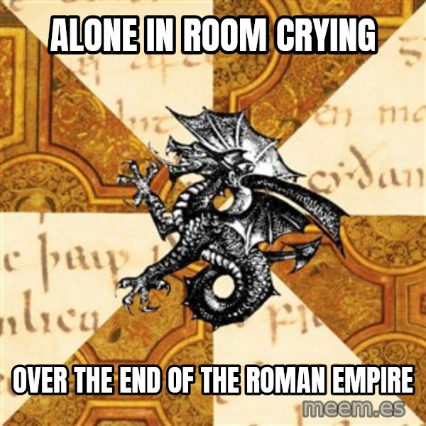 History Major Heraldic Beast meme: alone in room crying / over the end of the roman empire