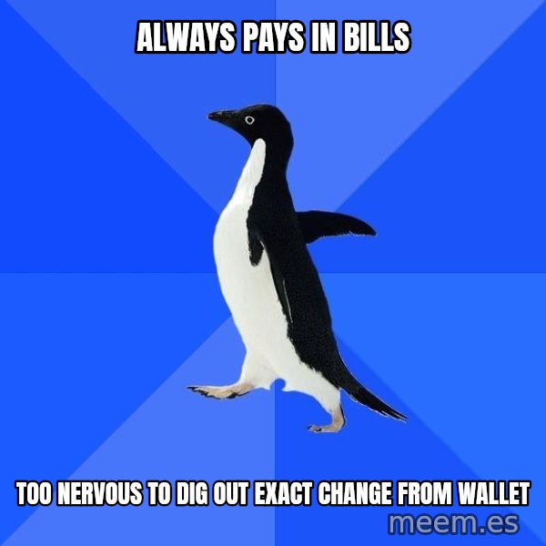 Socially Awkward Penguin meme: always pays in bills / too nervous to dig out exact change from wallet