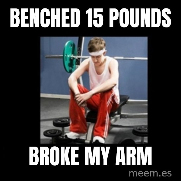 Annoying Gym Newbie meme: benched 15 pounds / broke my arm