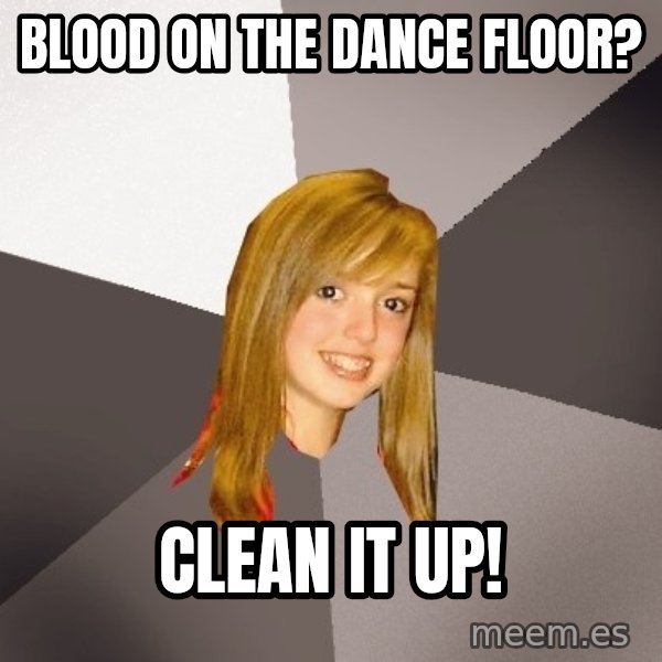 Musically Oblivious 8th Grader meme: Blood on the dance floor? / Clean it up!