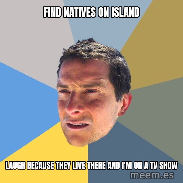 Bear Grylls meme: find natives on island / laugh because they live there and i'm on a tv show