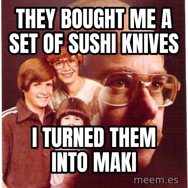 Vengeance Dad meme: they bought me a set of sushi knives / I turned them into maki