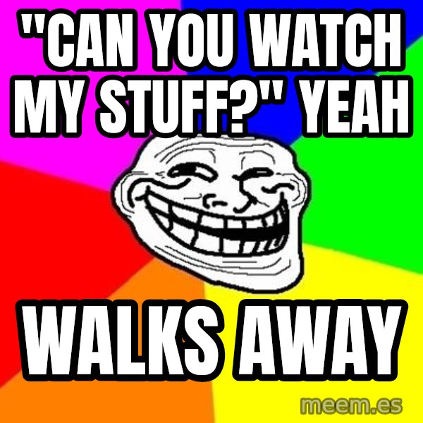 Trollface meme: "can you watch my stuff?" yeah / walks away