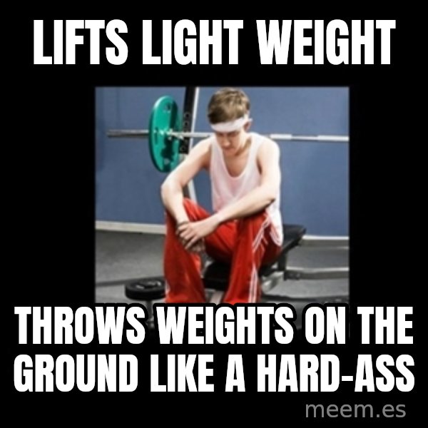 Annoying Gym Newbie meme: Lifts light weight / throws weights on the ground like a hard-ass