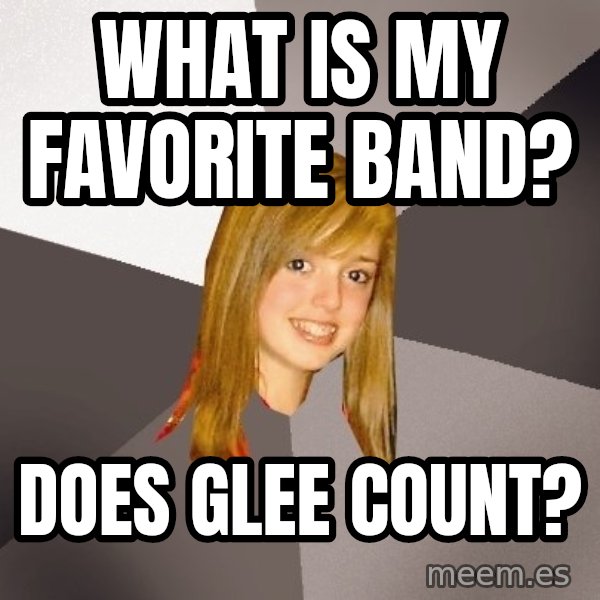 Musically Oblivious 8th Grader meme: What is my favorite band? / Does glee count?