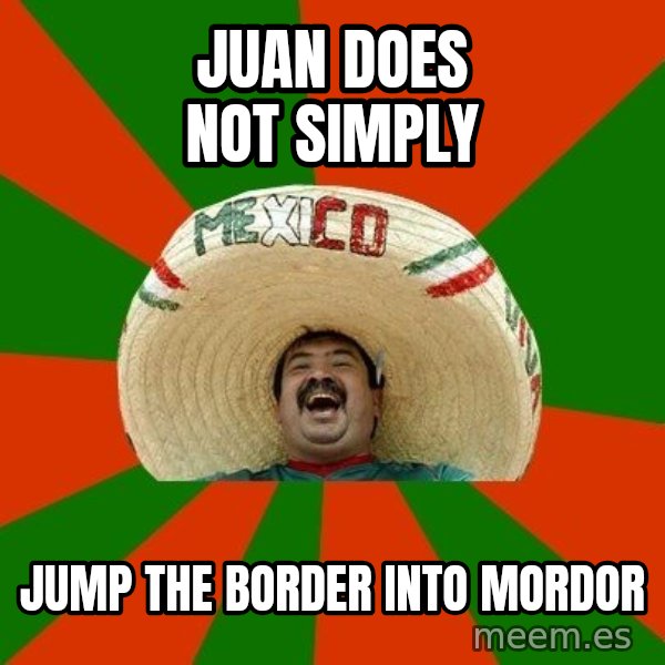 Successful Mexican meme: Juan does not simply / Jump the border into mordor
