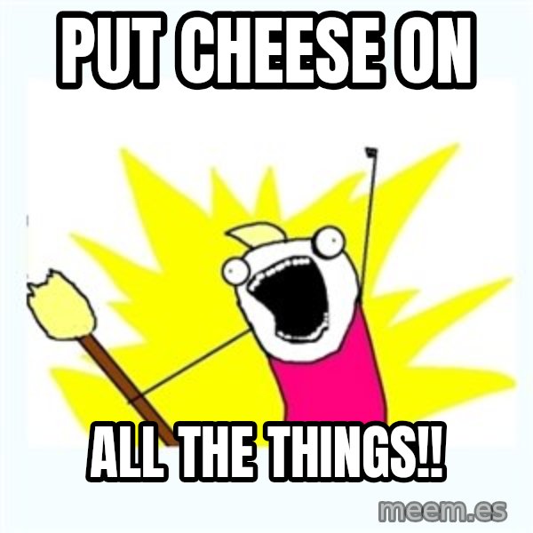 All the things meme: Put cheese on / All the tHings!!