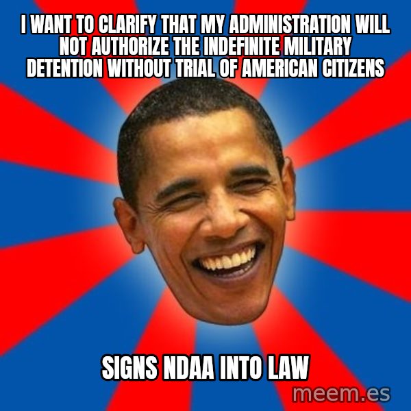 Obama meme: I want to clarify that my Administration will not authorize the indefinite military detention without trial of American citizens / SIGNS NDAA INTO LAW