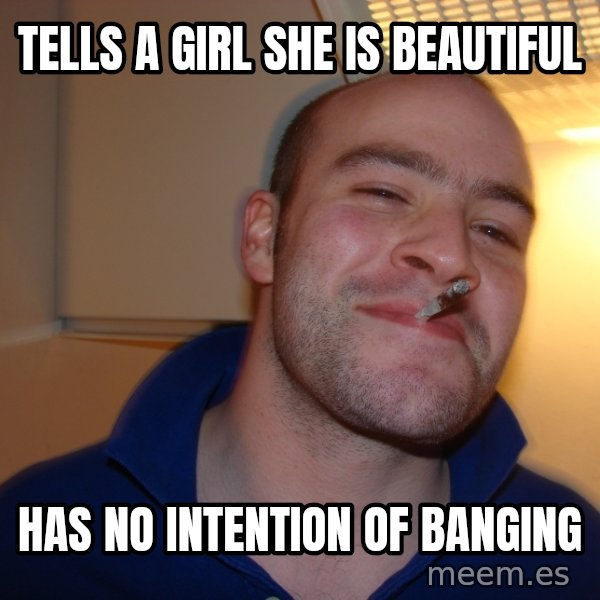 Good Guy Greg meme: tells a girl she is beautiful / has no intention of banging