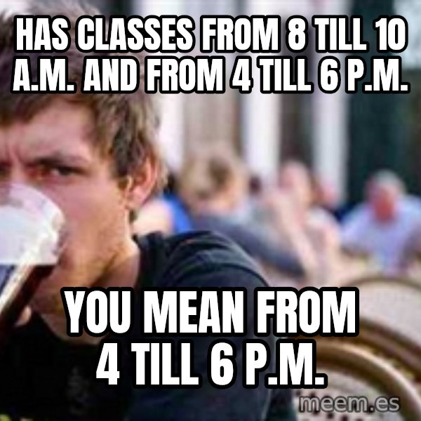 The Lazy College Senior meme: Has classes from 8 till 10 a.m. and from 4 till 6 p.m. / you mean from 4 till 6 p.m.
