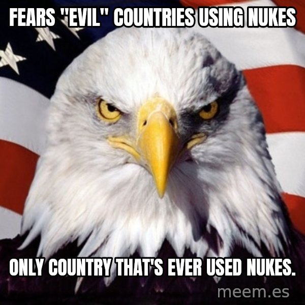 American Pride Eagle meme: Fears "evil" countries using nukes / Only country that's ever used nukes.