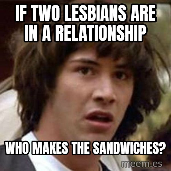 Conspiracy Keanu meme: If two lesbians are in a relationship / Who makes the sandwiches?