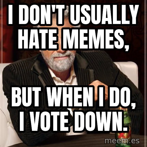 The Most Interesting Man In The World meme: I don't usually hate memes, / But when i do, i vote down.