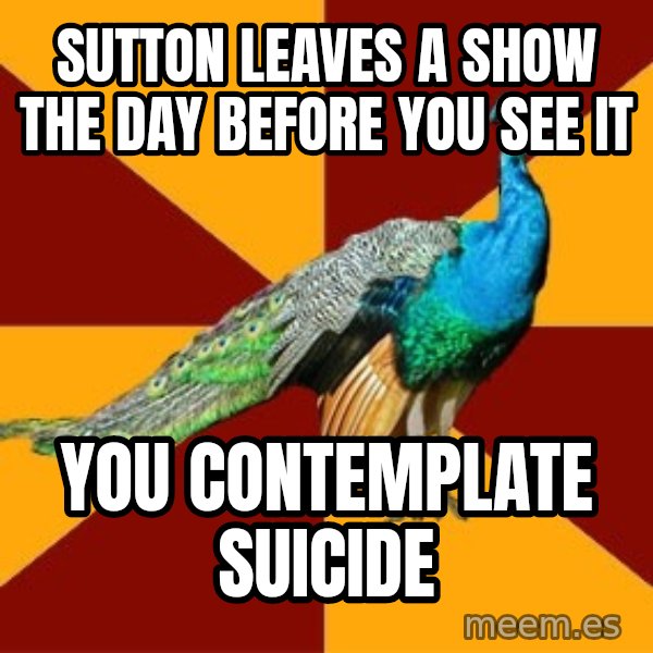 Thespian Peacock meme: Sutton leaves a show the day before you see it / you contemplate suicide