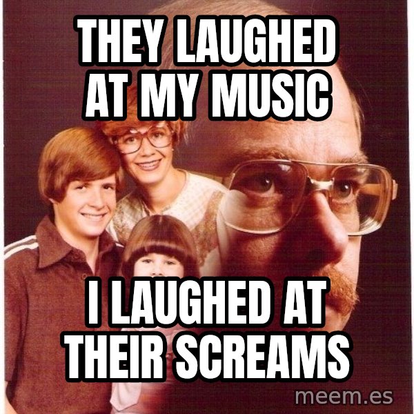Vengeance Dad meme: they laughed at my music / i laughed at their screams