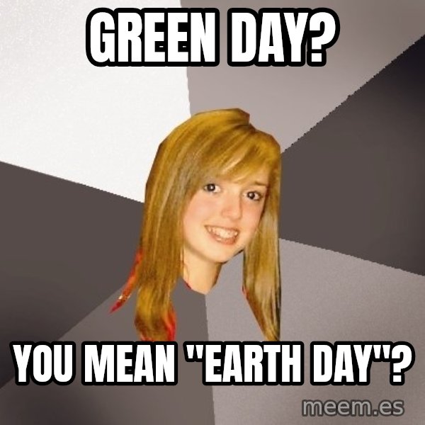 Musically Oblivious 8th Grader meme: Green Day? / you mean "earth day"?