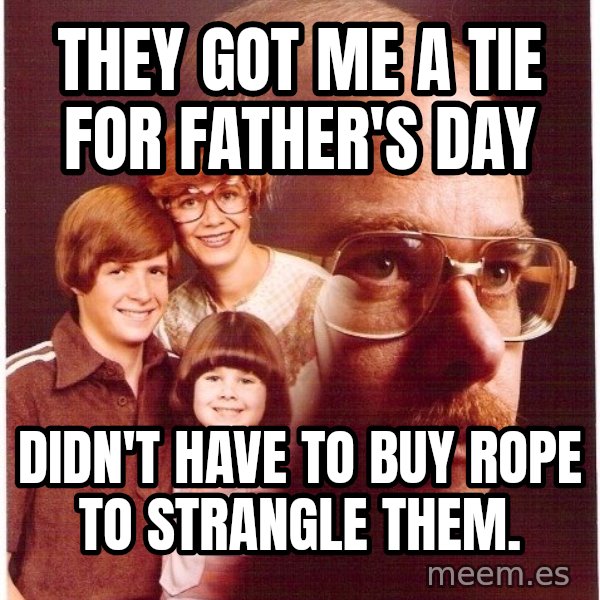 Vengeance Dad meme: They got me a tie for father's day / Didn't Have To Buy Rope To Strangle Them.