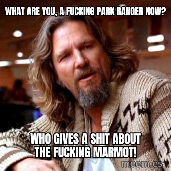 Big Lebowski meme: What are you, a fucking park ranger now? / Who gives a shit about the fucking marmot!