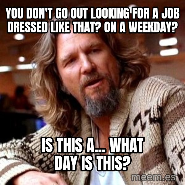 Big Lebowski meme: You don't go out looking for a job dressed like that? On a weekday? / Is this a... what day is this?