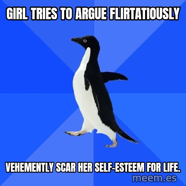 Socially Awkward Penguin meme: Girl tries to argue flirtatiously / Vehemently scar her self-esteem for life.