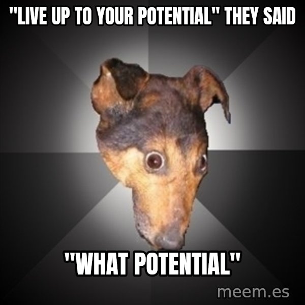 Depression Dog meme: "live up to your potential" they said / "what POTENTIAL"