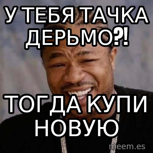 Yo Dawg meme: у тебя тачка дерьмо?! / тогда купи новую