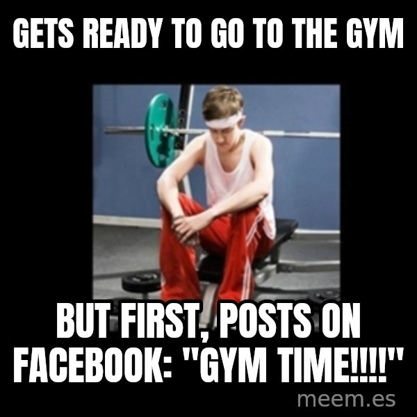 Annoying Gym Newbie meme: Gets ready to go to the gym / but first, posts on facebook: "GYM TIME!!!!"