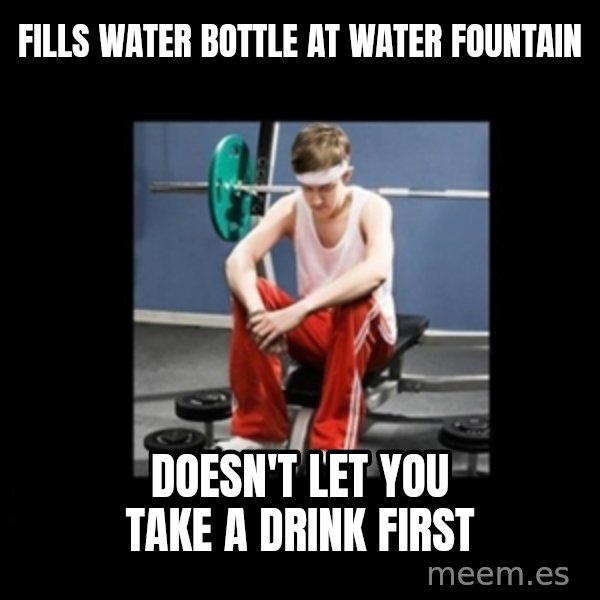 Annoying Gym Newbie meme: fills water bottle at water fountain / doesn't let you take a drink first