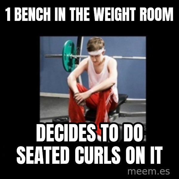 Annoying Gym Newbie meme: 1 bench in the weight room / decides to do seated curls on it