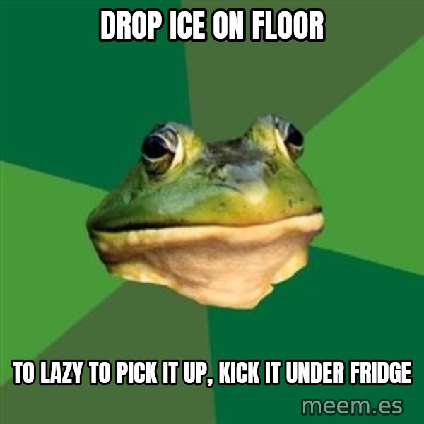 Foul Bachelor Frog meme: Drop Ice on Floor / To lazy to pick it up, kick it under fridge