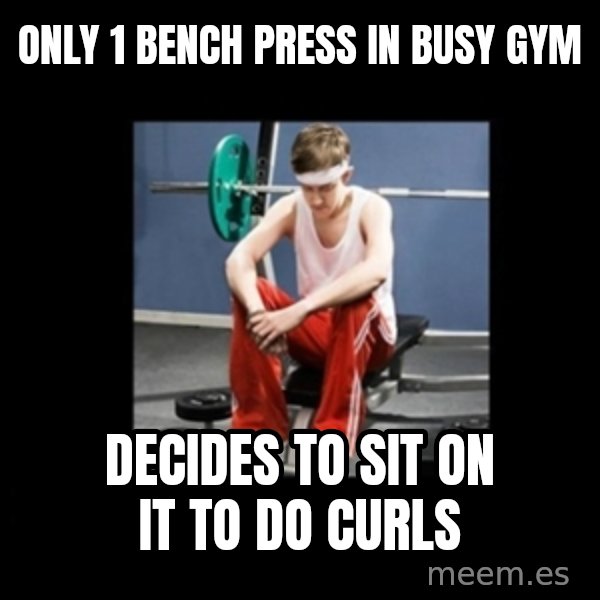 Annoying Gym Newbie meme: only 1 bench press in busy gym / decides to sit on it to do curls