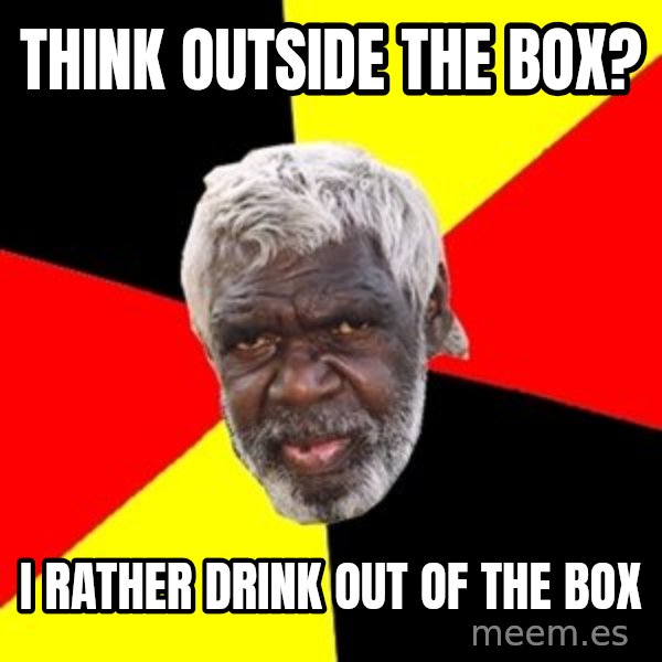 Aboriginal meme: Think outside the box? / I rather drink out of the box