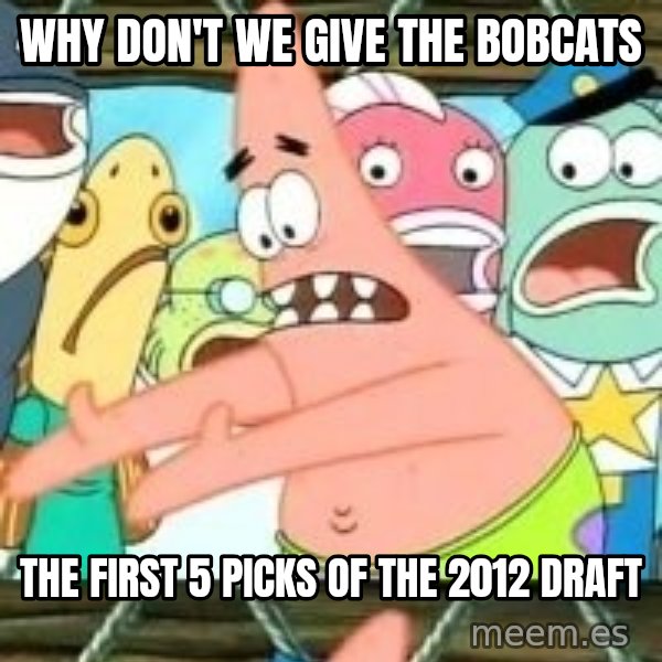 patrick star meme: WHY DON'T WE GIVE THE BOBCATS / THE FIRST 5 PICKS OF THE 2012 DRAFT
