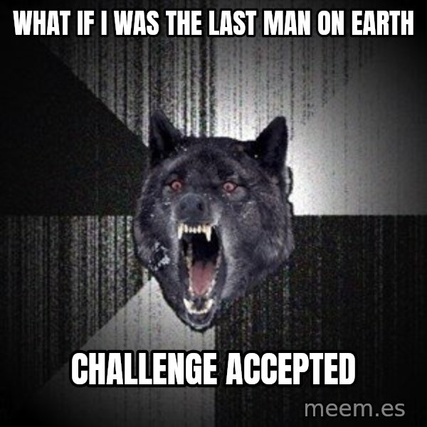 Insanity Wolf meme: WHAT IF I WAS THE LAST MAN ON EARTH / CHALLENGE ACCEPTED