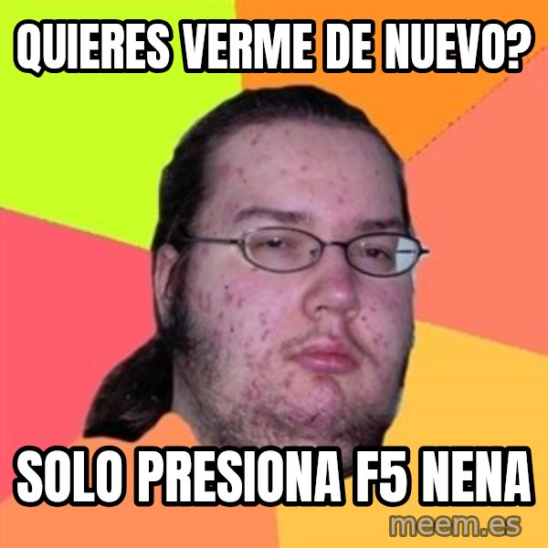 Butthurt Dweller meme: quieres verme de nuevo? / solo presiona f5 nena