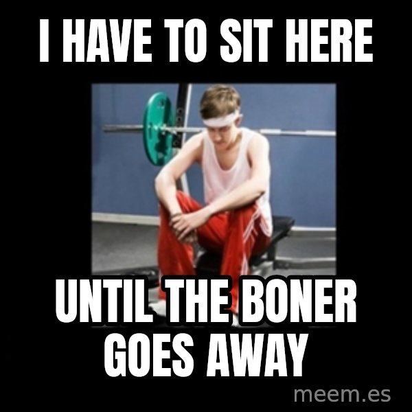Annoying Gym Newbie meme: I have to sit here / Until the boner goes away