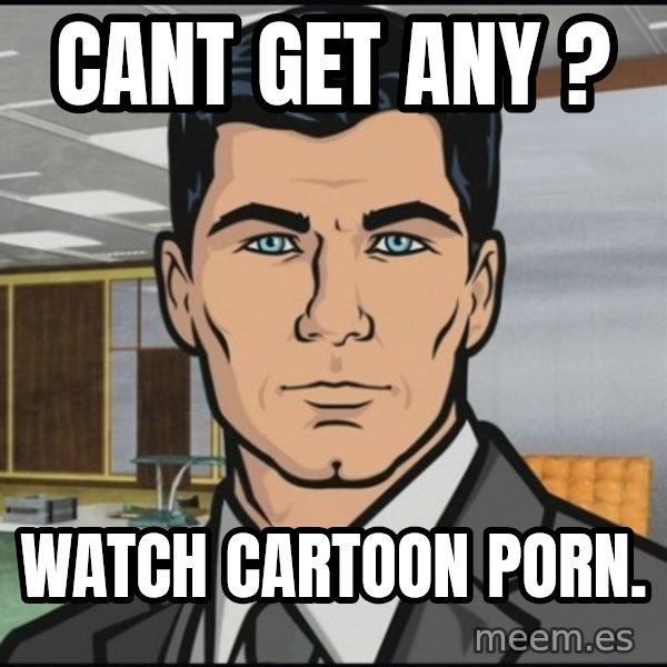 Archer meme: Cant Get any ? / Watch cartoon porn.