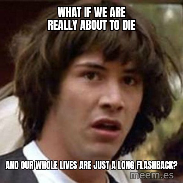 Conspiracy Keanu meme: what if we are really about to die / and our whole lives are just a long flashback?